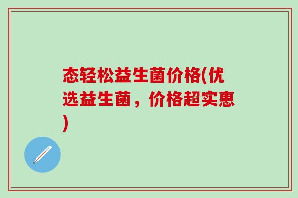 态轻松益生菌价格(优选益生菌，价格超实惠)