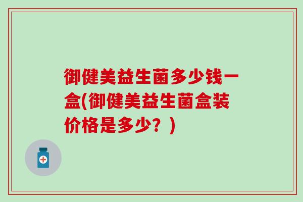 御健美益生菌多少钱一盒(御健美益生菌盒装价格是多少？)