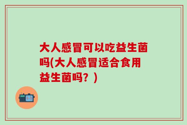 大人感冒可以吃益生菌吗(大人感冒适合食用益生菌吗？)