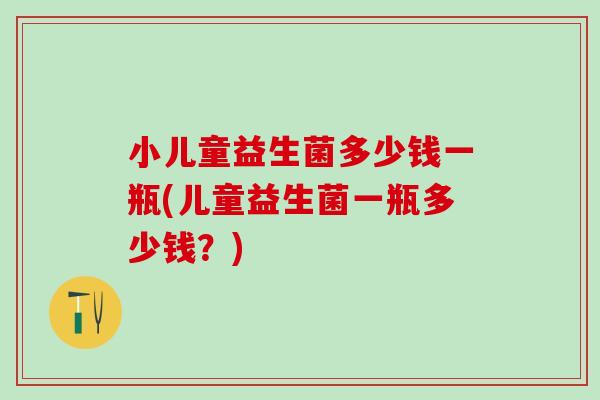 小儿童益生菌多少钱一瓶(儿童益生菌一瓶多少钱？)