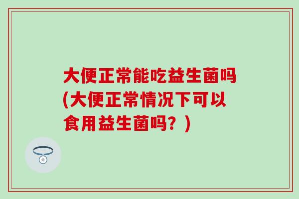 大便正常能吃益生菌吗(大便正常情况下可以食用益生菌吗？)