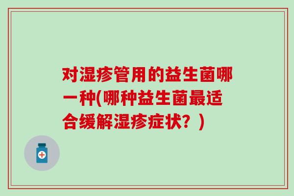 对湿疹管用的益生菌哪一种(哪种益生菌最适合缓解湿疹症状？)