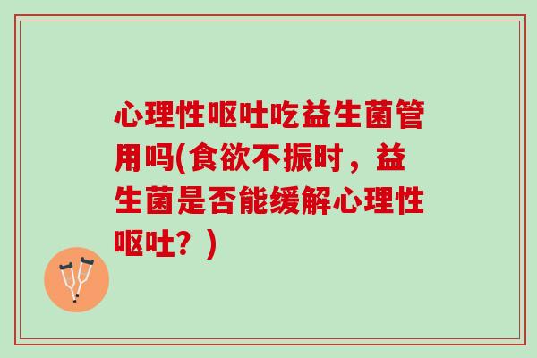 心理性呕吐吃益生菌管用吗(食欲不振时，益生菌是否能缓解心理性呕吐？)
