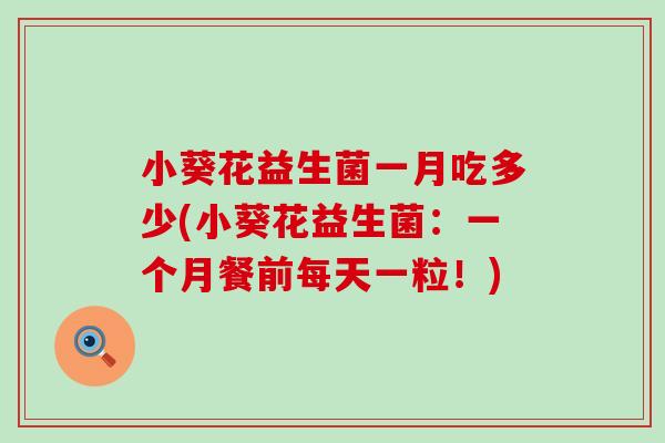 小葵花益生菌一月吃多少(小葵花益生菌：一个月餐前每天一粒！)