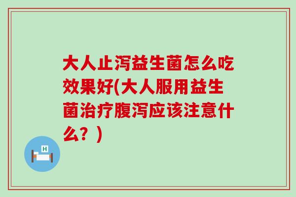 大人止泻益生菌怎么吃效果好(大人服用益生菌治疗腹泻应该注意什么？)