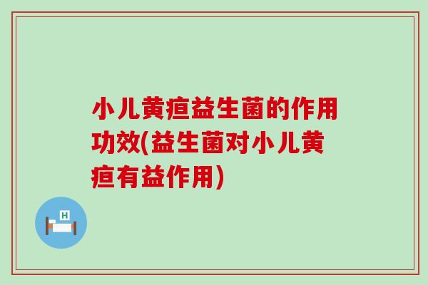 小儿黄疸益生菌的作用功效(益生菌对小儿黄疸有益作用)