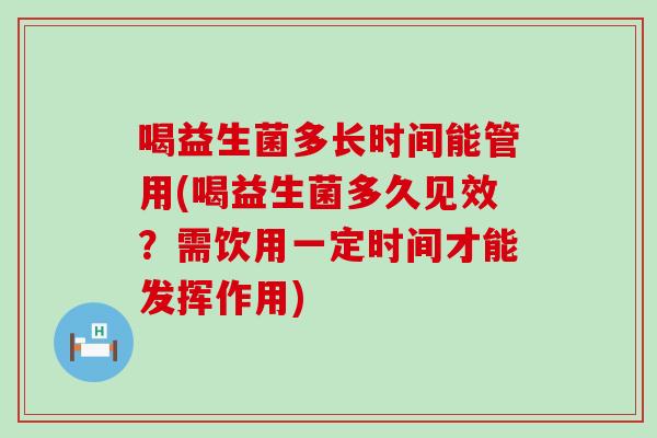 喝益生菌多长时间能管用(喝益生菌多久见效？需饮用一定时间才能发挥作用)