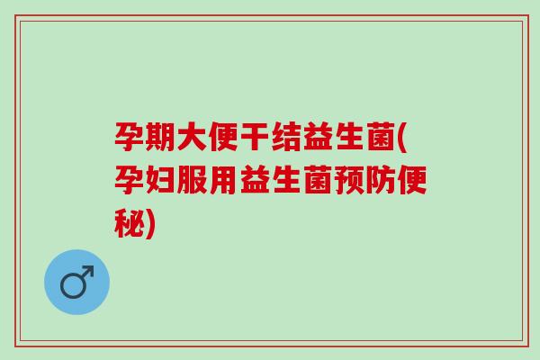 孕期大便干结益生菌(孕妇服用益生菌预防便秘)
