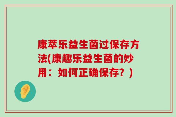康萃乐益生菌过保存方法(康趣乐益生菌的妙用：如何正确保存？)