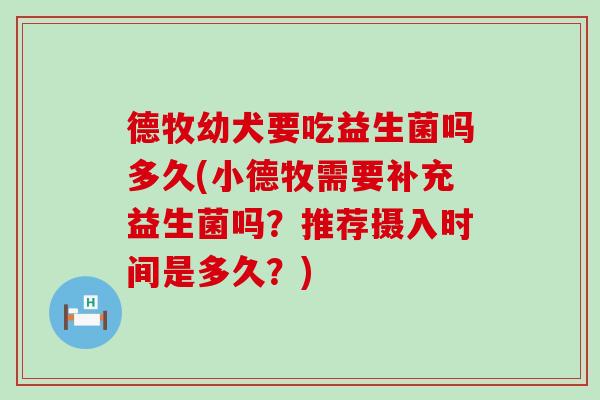 德牧幼犬要吃益生菌吗多久(小德牧需要补充益生菌吗？推荐摄入时间是多久？)