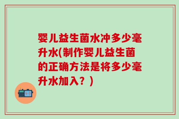 婴儿益生菌水冲多少毫升水(制作婴儿益生菌的正确方法是将多少毫升水加入？)