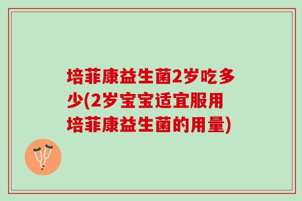 培菲康益生菌2岁吃多少(2岁宝宝适宜服用培菲康益生菌的用量) 培菲康益生菌2岁吃多少(2岁宝宝适宜服用培菲康益生菌的用量)