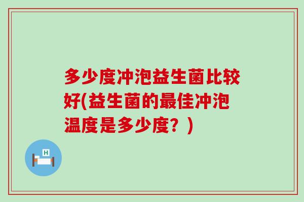 多少度冲泡益生菌比较好(益生菌的佳冲泡温度是多少度?) 多少度冲泡益生菌比较好(益生菌的佳冲泡温度是多少度?)