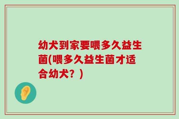 幼犬到家要喂多久益生菌(喂多久益生菌才适合幼犬？)