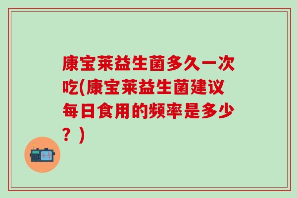 康宝莱益生菌多久一次吃(康宝莱益生菌建议每日食用的频率是多少?) 康宝莱益生菌多久一次吃(康宝莱益生菌建议每日食用的频率是多少?)