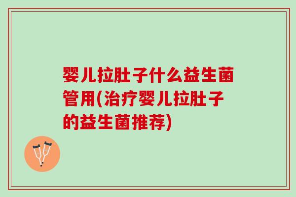 婴儿拉肚子什么益生菌管用(治疗婴儿拉肚子的益生菌推荐)