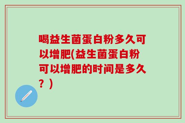 喝益生菌蛋白粉多久可以增肥(益生菌蛋白粉可以增肥的时间是多久？)