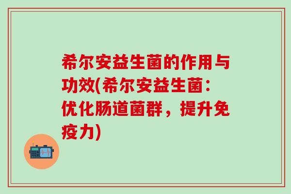 希尔安益生菌的作用与功效(希尔安益生菌：优化肠道菌群，提升免疫力)