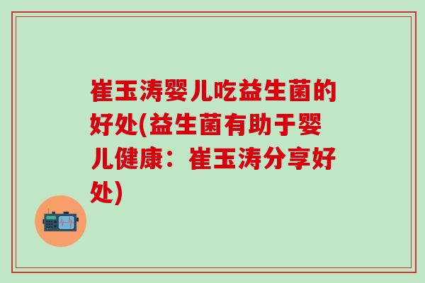 崔玉涛婴儿吃益生菌的好处(益生菌有助于婴儿健康：崔玉涛分享好处)
