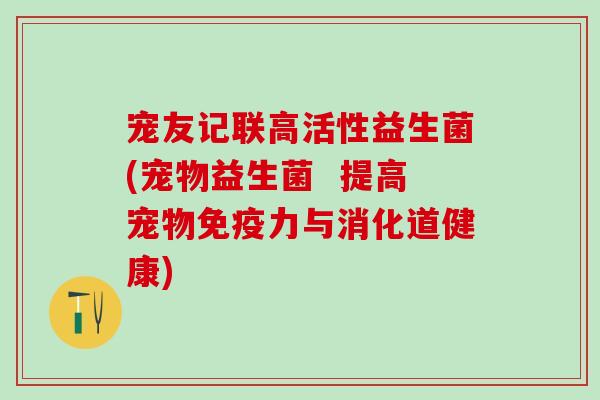 宠友记联高活性益生菌(宠物益生菌  提高宠物免疫力与消化道健康)
