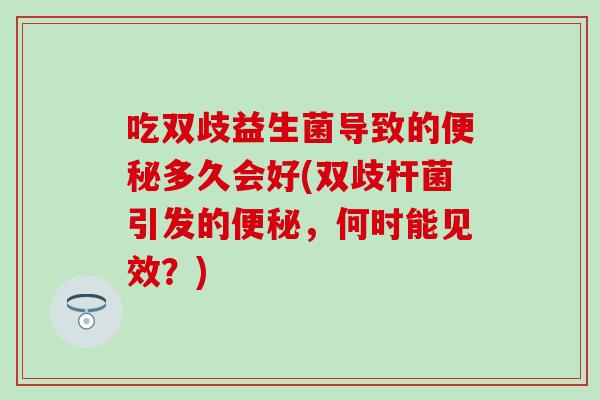 吃双歧益生菌导致的便秘多久会好(双歧杆菌引发的便秘，何时能见效？)