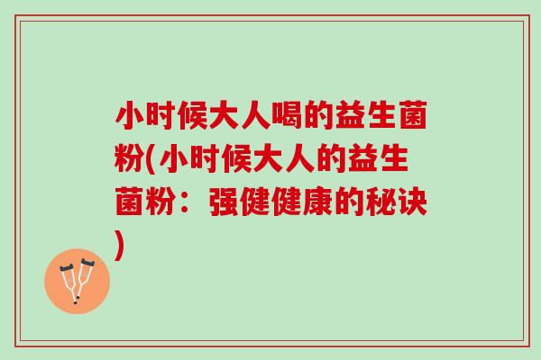 小时候大人喝的益生菌粉(小时候大人的益生菌粉：强健健康的秘诀)