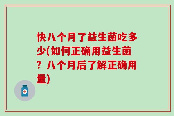 快八个月了益生菌吃多少(如何正确用益生菌？八个月后了解正确用量)