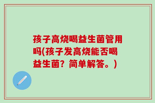 孩子高烧喝益生菌管用吗(孩子发高烧能否喝益生菌？简单解答。)