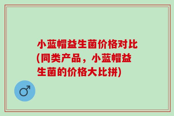 小蓝帽益生菌价格对比(同类产品，小蓝帽益生菌的价格大比拼)
