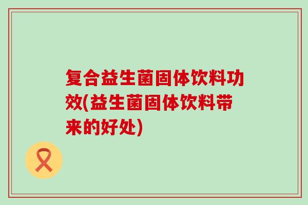 复合益生菌固体饮料功效(益生菌固体饮料带来的好处)