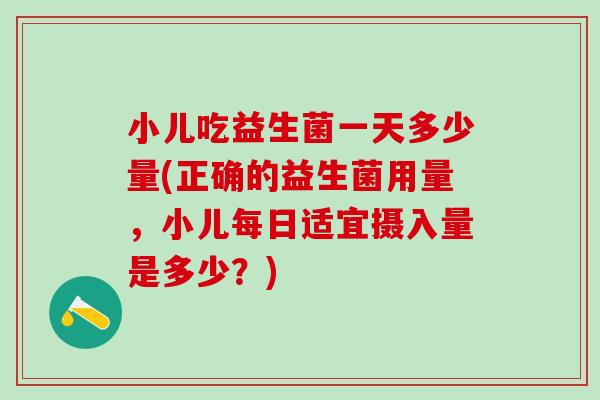 小儿吃益生菌一天多少量(正确的益生菌用量，小儿每日适宜摄入量是多少？)