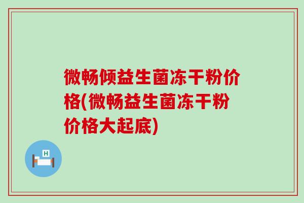 微畅倾益生菌冻干粉价格(微畅益生菌冻干粉价格大起底)