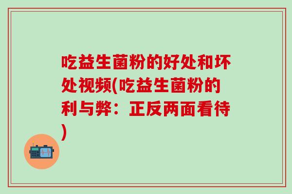 吃益生菌粉的好处和坏处视频(吃益生菌粉的利与弊：正反两面看待)