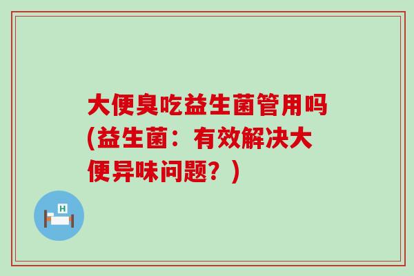 大便臭吃益生菌管用吗(益生菌：有效解决大便异味问题？)