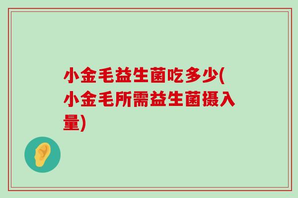 小金毛益生菌吃多少(小金毛所需益生菌摄入量)