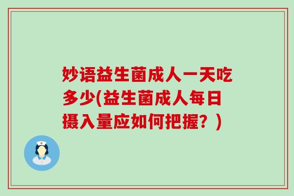 妙语益生菌成人一天吃多少(益生菌成人每日摄入量应如何把握？)
