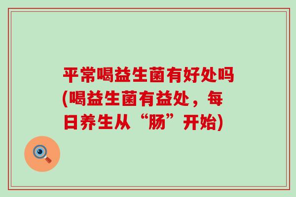 平常喝益生菌有好处吗(喝益生菌有益处,每日养生从“肠”开始) 平常喝益生菌有好处吗(喝益生菌有益处,每日养生从“肠”开始)