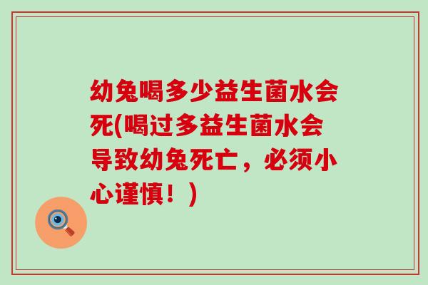 幼兔喝多少益生菌水会死(喝过多益生菌水会导致幼兔死亡，必须小心谨慎！)
