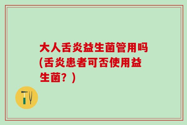 大人舌炎益生菌管用吗(舌炎患者可否使用益生菌？)