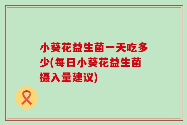 小葵花益生菌一天吃多少(每日小葵花益生菌摄入量建议) 小葵花益生菌一天吃多少(每日小葵花益生菌摄入量建议)