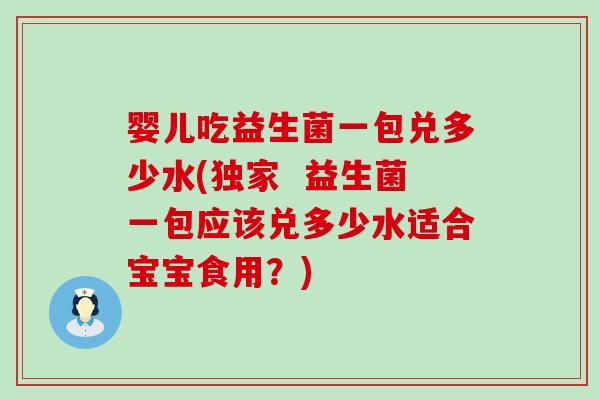婴儿吃益生菌一包兑多少水(独家 益生菌一包应该兑多少水适合宝宝食用?) 婴儿吃益生菌一包兑多少水(独家 益生菌一包应该兑多少水适合宝宝食用?)
