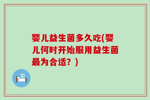 婴儿益生菌多久吃(婴儿何时开始服用益生菌最为合适？)