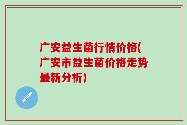 广安益生菌行情价格(广安市益生菌价格走势最新分析)