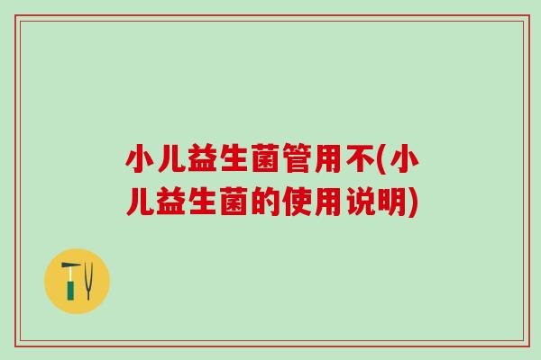 小儿益生菌管用不(小儿益生菌的使用说明) 小儿益生菌管用不(小儿益生菌的使用说明)