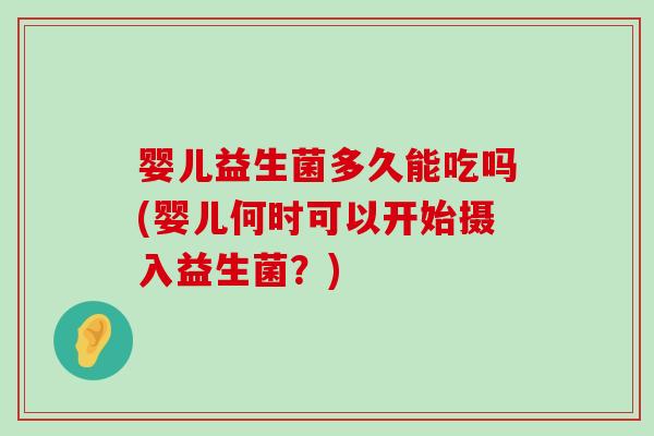 婴儿益生菌多久能吃吗(婴儿何时可以开始摄入益生菌？)