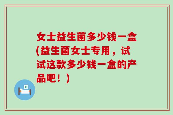 女士益生菌多少钱一盒(益生菌女士专用，试试这款多少钱一盒的产品吧！)