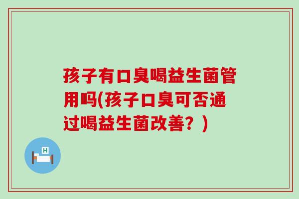 孩子有口臭喝益生菌管用吗(孩子口臭可否通过喝益生菌改善？)