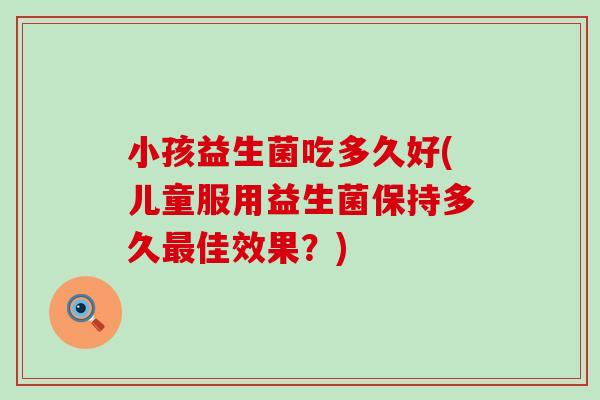 小孩益生菌吃多久好(儿童服用益生菌保持多久最佳效果？)