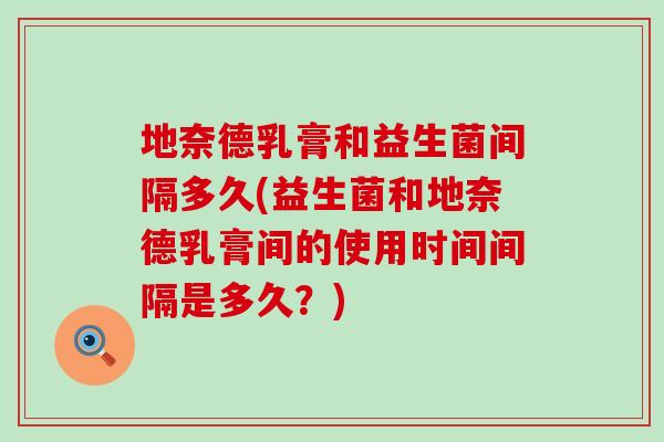地奈德乳膏和益生菌间隔多久(益生菌和地奈德乳膏间的使用时间间隔是多久？)