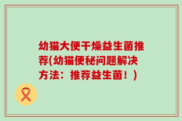 幼猫大便干燥益生菌推荐(幼猫便秘问题解决方法：推荐益生菌！)